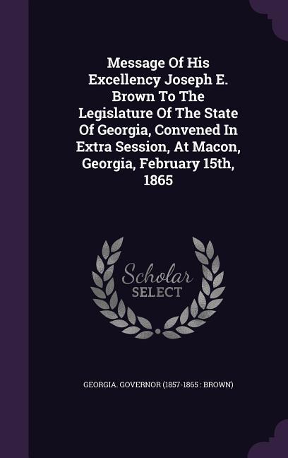Message Of His Excellency Joseph E. Brown To The Legislature Of The State Of Georgia Convened In Extra Session At Macon Georgia February 15th 1865