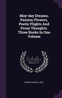 May-day Dreams Passion Flowers Poetic Flights And Prosy Thoughts. Three Books In One Volume