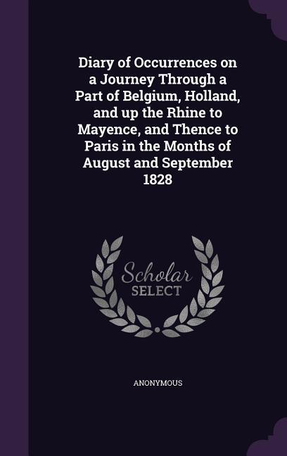 Diary of Occurrences on a Journey Through a Part of Belgium Holland and up the Rhine to Mayence and Thence to Paris in the Months of August and Sep
