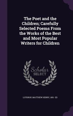 The Poet and the Children; Carefully Selected Poems From the Works of the Best and Most Popular Writers for Children