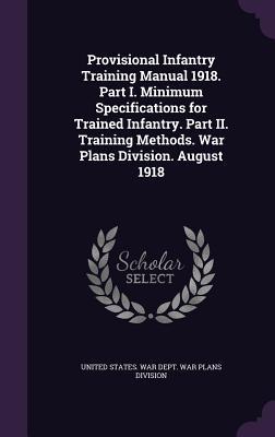 Provisional Infantry Training Manual 1918. Part I. Minimum Specifications for Trained Infantry. Part II. Training Methods. War Plans Division. August 1918