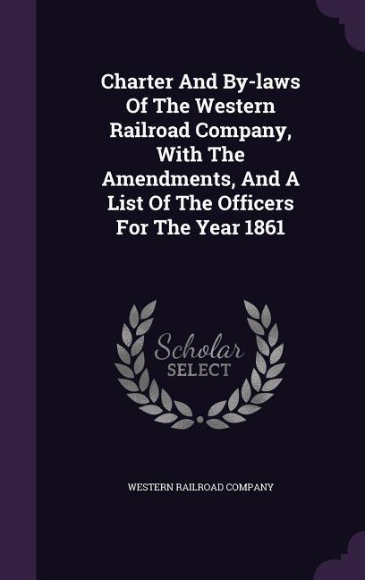 Charter And By-laws Of The Western Railroad Company With The Amendments And A List Of The Officers For The Year 1861