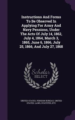 Instructions And Forms To Be Observed In Applying For Army And Navy Pensions Under The Acts Of July 14 1862 July 4 1864 March 3 1865 June 6 1866 July 25 1866 And July 27 1868