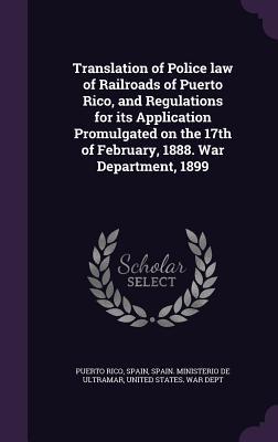 Translation of Police law of Railroads of Puerto Rico and Regulations for its Application Promulgated on the 17th of February 1888. War Department