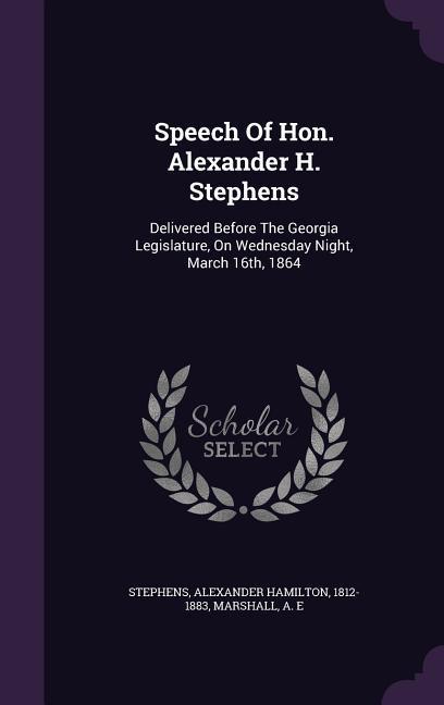 Speech Of Hon. Alexander H. Stephens: Delivered Before The Georgia Legislature On Wednesday Night March 16th 1864