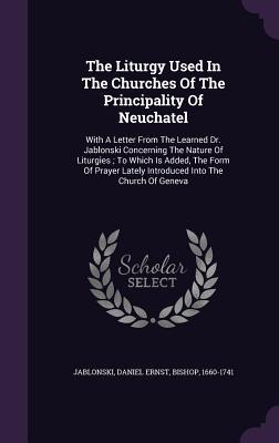 The Liturgy Used In The Churches Of The Principality Of Neuchatel: With A Letter From The Learned Dr. Jablonski Concerning The Nature Of Liturgies; To