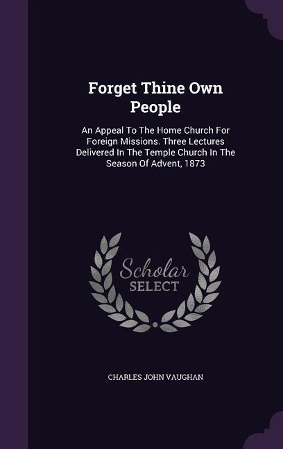 Forget Thine Own People: An Appeal To The Home Church For Foreign Missions. Three Lectures Delivered In The Temple Church In The Season Of Adve
