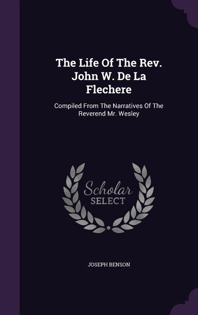 The Life Of The Rev. John W. De La Flechere: Compiled From The Narratives Of The Reverend Mr. Wesley
