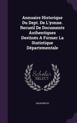 Annuaire Historique Du Dept. De L‘yonne. Recueil De Documents Authentiques Destinés A Former La Statistique Départementale