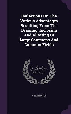 Reflections On The Various Advantages Resulting From The Draining Inclosing And Allotting Of Large Commons And Common Fields