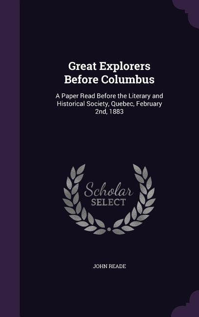 Great Explorers Before Columbus: A Paper Read Before the Literary and Historical Society Quebec February 2nd 1883