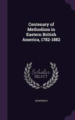 Centenary of Methodism in Eastern British America 1782-1882