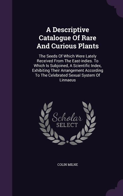 A Descriptive Catalogue Of Rare And Curious Plants: The Seeds Of Which Were Lately Received From The East-indies. To Which Is Subjoined A Scientific