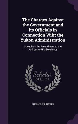 The Charges Against the Government and its Officials in Connection Wiht the Yukon Administration: Speech on the Amendment to the Address to His Excell