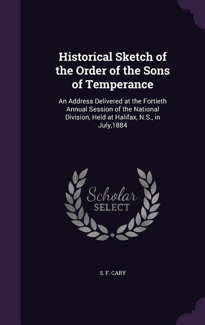 Historical Sketch of the Order of the Sons of Temperance: An Address Delivered at the Fortieth Annual Session of the National Division Held at Halifa