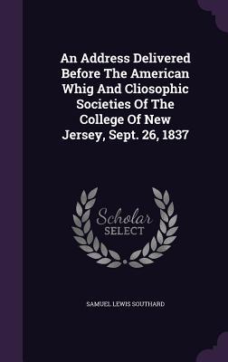 An Address Delivered Before The American Whig And Cliosophic Societies Of The College Of New Jersey Sept. 26 1837