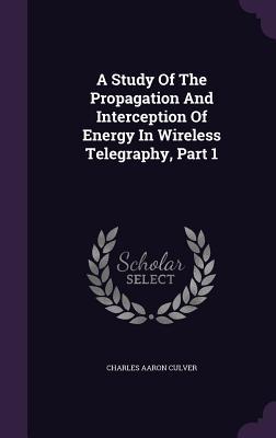 A Study Of The Propagation And Interception Of Energy In Wireless Telegraphy Part 1