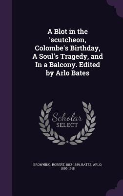 A Blot in the ‘scutcheon Colombe‘s Birthday A Soul‘s Tragedy and In a Balcony. Edited by Arlo Bates