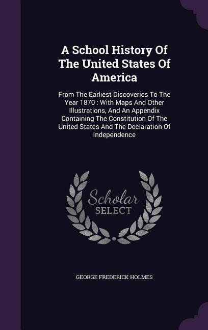 A School History Of The United States Of America: From The Earliest Discoveries To The Year 1870: With Maps And Other Illustrations And An Appendix C