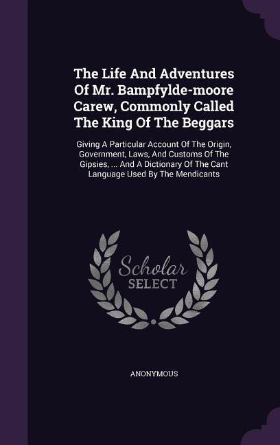 The Life And Adventures Of Mr. Bampfylde-moore Carew Commonly Called The King Of The Beggars: Giving A Particular Account Of The Origin Government
