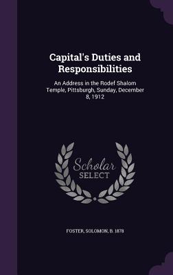 Capital‘s Duties and Responsibilities: An Address in the Rodef Shalom Temple Pittsburgh Sunday December 8 1912