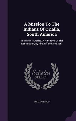 A Mission To The Indians Of Orialla South America: To Which Is Added A Narrative Of The Destruction By Fire Of the Amazon