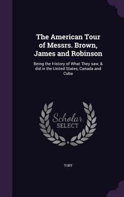 The American Tour of Messrs. Brown James and Robinson: Being the History of What They saw & did in the United States Canada and Cuba