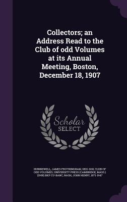 Collectors; an Address Read to the Club of odd Volumes at its Annual Meeting Boston December 18 1907