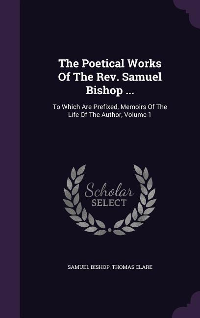 The Poetical Works Of The Rev. Samuel Bishop ...: To Which Are Prefixed Memoirs Of The Life Of The Author Volume 1