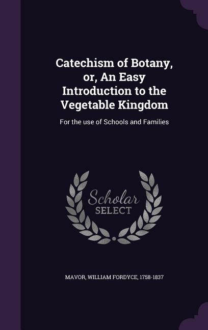 Catechism of Botany or An Easy Introduction to the Vegetable Kingdom: For the use of Schools and Families
