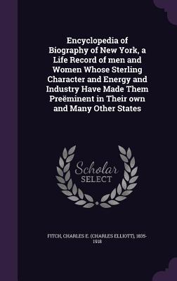 Encyclopedia of Biography of New York a Life Record of men and Women Whose Sterling Character and Energy and Industry Have Made Them Preëminent in Th