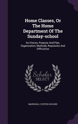 Home Classes Or The Home Department Of The Sunday-school: Its History Purpose And Plan Organization Methods Requisites And Difficulties