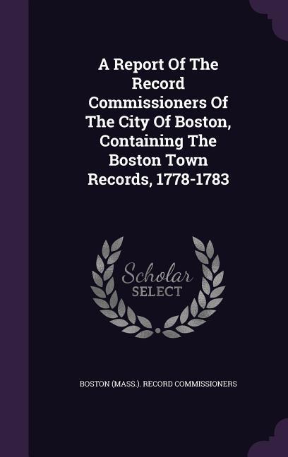 A Report Of The Record Commissioners Of The City Of Boston Containing The Boston Town Records 1778-1783