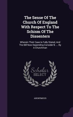 The Sense Of The Church Of England With Respect To The Schism Of The Dissenters: Wherein Their Case Is Fully Stated And The Bill Now Depending Consid