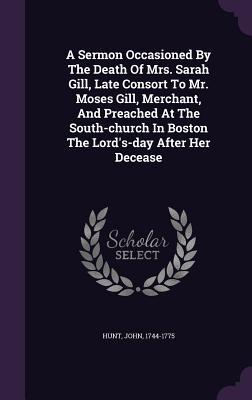 A Sermon Occasioned By The Death Of Mrs. Sarah Gill Late Consort To Mr. Moses Gill Merchant And Preached At The South-church In Boston The Lord‘s-d