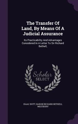 The Transfer Of Land By Means Of A Judicial Assurance: Its Practicability And Advantages Considered In A Letter To Sir Richard Bethell