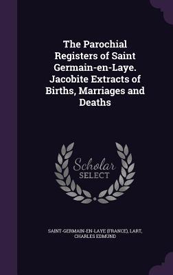 The Parochial Registers of Saint Germain-en-Laye. Jacobite Extracts of Births Marriages and Deaths