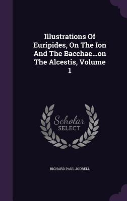 Illustrations Of Euripides On The Ion And The Bacchae...on The Alcestis Volume 1