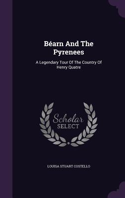 Béarn And The Pyrenees: A Legendary Tour Of The Country Of Henry Quatre