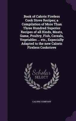 Book of Caloric Fireless Cook Stove Recipes; a Compilation of More Than Three Hundred Superior Recipes of all Kinds Meats Game Poultry Fish Cerea