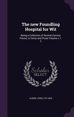 The new Foundling Hospital for Wit: Being a Collection of Several Curious Pieces in Verse and Prose Volume v.1-2