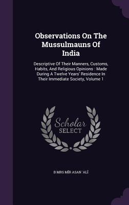 Observations On The Mussulmauns Of India: Descriptive Of Their Manners Customs Habits And Religious Opinions: Made During A Twelve Years‘ Residence