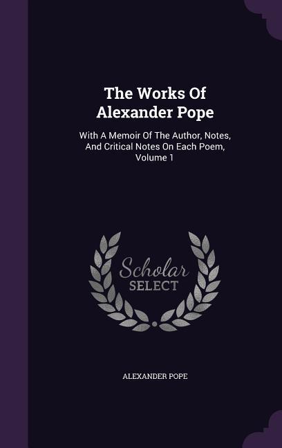 The Works Of Alexander Pope: With A Memoir Of The Author Notes And Critical Notes On Each Poem Volume 1