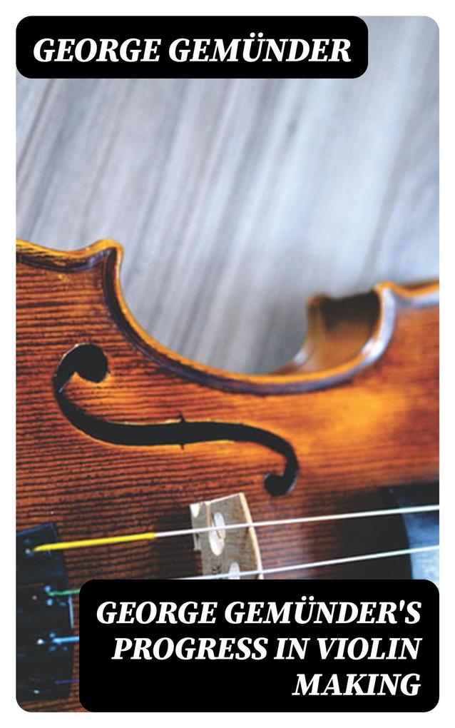 George Gemünder‘s Progress in Violin Making