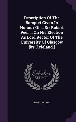 Description Of The Banquet Given In Honour Of ... Sir Robert Peel ... On His Election As Lord Rector Of The University Of Glasgow [by J.cleland.]