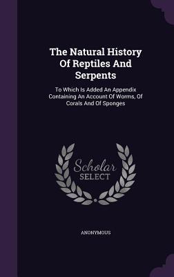 The Natural History Of Reptiles And Serpents: To Which Is Added An Appendix Containing An Account Of Worms Of Corals And Of Sponges