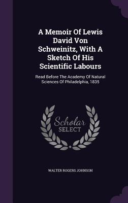 A Memoir Of Lewis David Von Schweinitz With A Sketch Of His Scientific Labours: Read Before The Academy Of Natural Sciences Of Philadelphia 1835