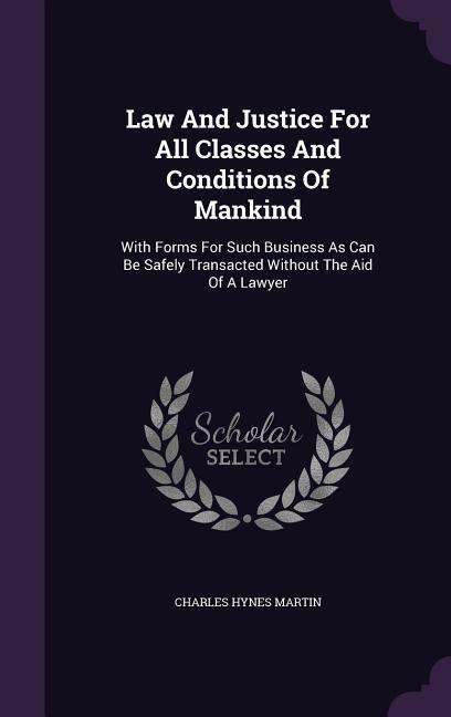 Law And Justice For All Classes And Conditions Of Mankind: With Forms For Such Business As Can Be Safely Transacted Without The Aid Of A Lawyer
