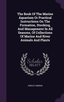 The Book Of The Marine Aquarium Or Practical Instructions On The Formation Stocking And Management In All Seasons Of Collections Of Marine And Rive
