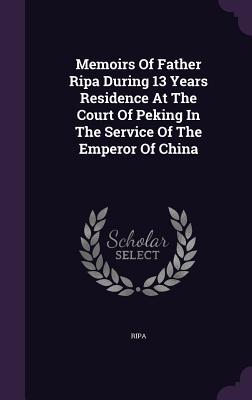 Memoirs Of Father Ripa During 13 Years Residence At The Court Of Peking In The Service Of The Emperor Of China